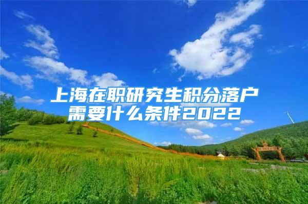 上海在職研究生積分落戶需要什么條件2022