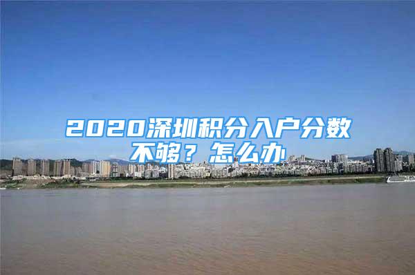 2020深圳積分入戶(hù)分?jǐn)?shù)不夠？怎么辦