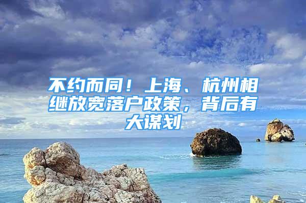 不約而同！上海、杭州相繼放寬落戶政策，背后有大謀劃