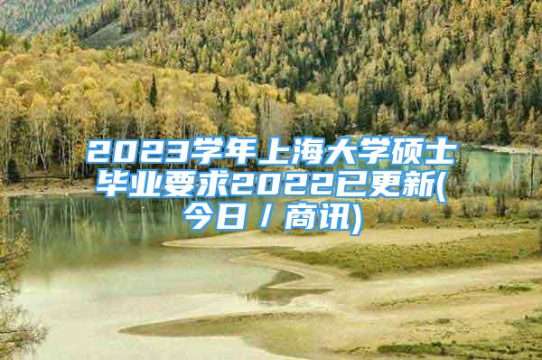 2023學(xué)年上海大學(xué)碩士畢業(yè)要求2022已更新(今日／商訊)