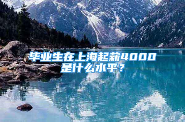 畢業(yè)生在上海起薪4000是什么水平？