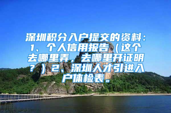 深圳積分入戶提交的資料：1、個人信用報告（這個去哪里弄，去哪里開證明？）2、深圳人才引進入戶體檢表。