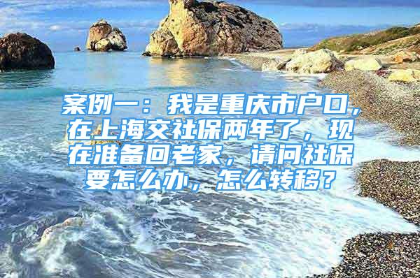 案例一：我是重慶市戶口，在上海交社保兩年了，現(xiàn)在準(zhǔn)備回老家，請問社保要怎么辦，怎么轉(zhuǎn)移？