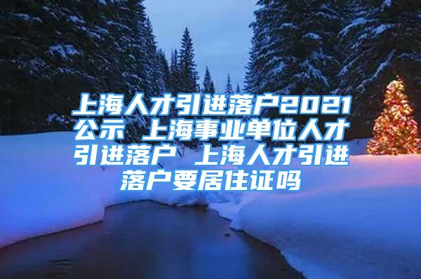 上海人才引進(jìn)落戶2021公示 上海事業(yè)單位人才引進(jìn)落戶 上海人才引進(jìn)落戶要居住證嗎