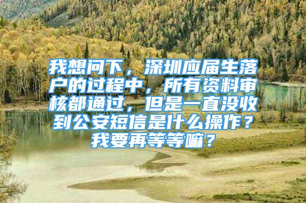 我想問下，深圳應(yīng)屆生落戶的過程中，所有資料審核都通過，但是一直沒收到公安短信是什么操作？我要再等等嘛？