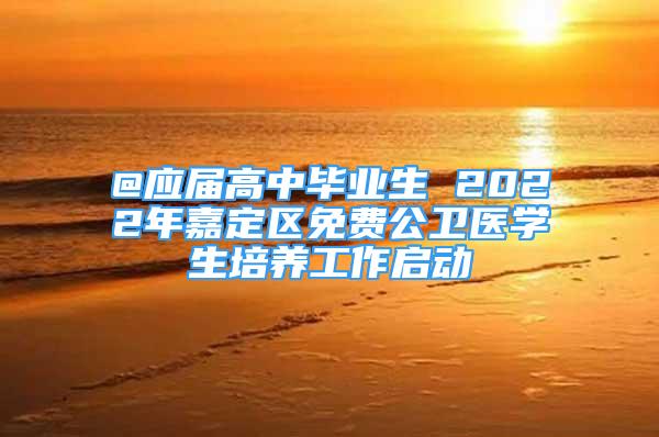 @應屆高中畢業(yè)生 2022年嘉定區(qū)免費公衛(wèi)醫(yī)學生培養(yǎng)工作啟動