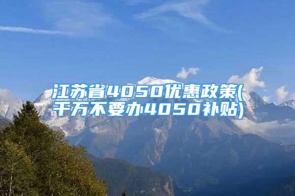 江蘇省4050優(yōu)惠政策(千萬不要辦4050補(bǔ)貼)