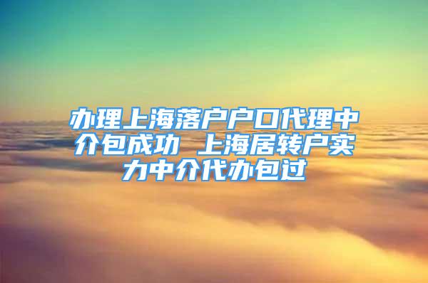 辦理上海落戶戶口代理中介包成功 上海居轉(zhuǎn)戶實力中介代辦包過