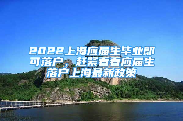 2022上海應屆生畢業(yè)即可落戶，趕緊看看應屆生落戶上海最新政策