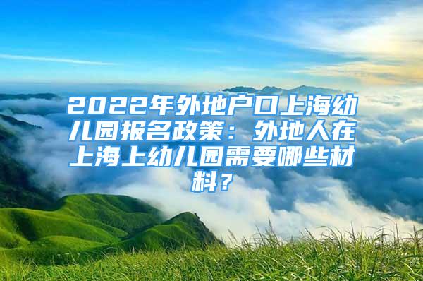 2022年外地戶口上海幼兒園報(bào)名政策：外地人在上海上幼兒園需要哪些材料？