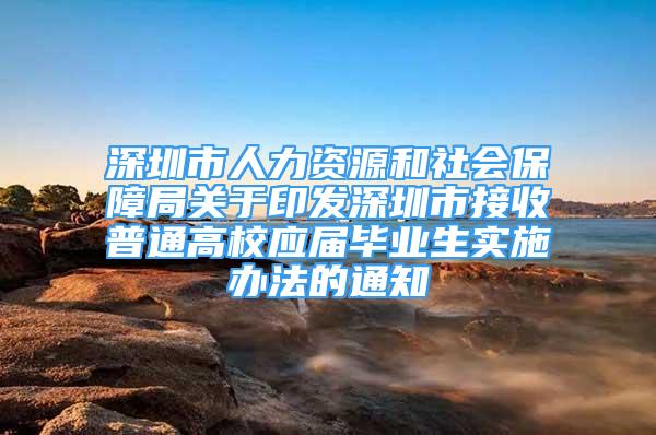 深圳市人力資源和社會(huì)保障局關(guān)于印發(fā)深圳市接收普通高校應(yīng)屆畢業(yè)生實(shí)施辦法的通知