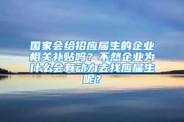 國家會給招應(yīng)屆生的企業(yè)相關(guān)補貼嗎？不然企業(yè)為什么會有動力去找應(yīng)屆生呢？