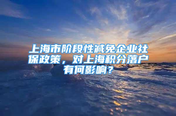 上海市階段性減免企業(yè)社保政策，對(duì)上海積分落戶有何影響？