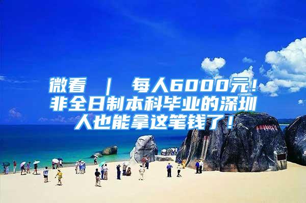 微看 ｜ 每人6000元！非全日制本科畢業(yè)的深圳人也能拿這筆錢了！