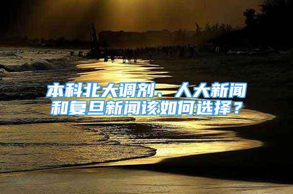 本科北大調(diào)劑、人大新聞和復(fù)旦新聞該如何選擇？