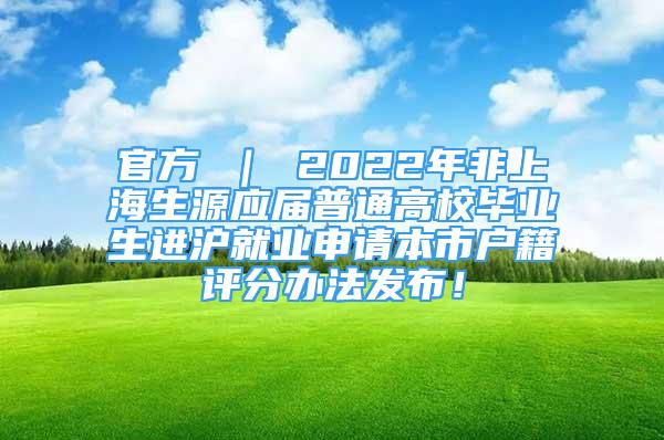 官方 ｜ 2022年非上海生源應(yīng)屆普通高校畢業(yè)生進(jìn)滬就業(yè)申請(qǐng)本市戶(hù)籍評(píng)分辦法發(fā)布！