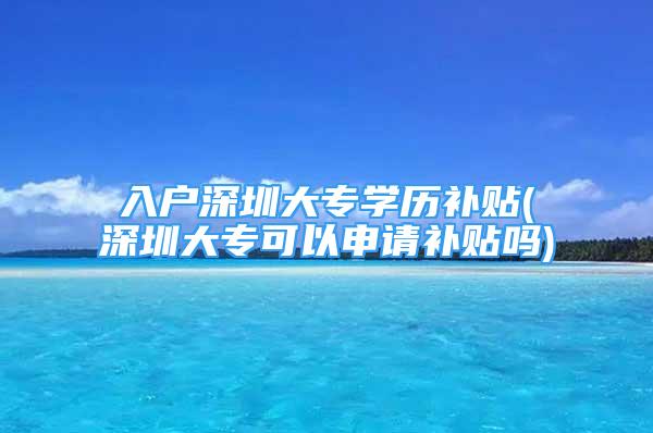 入戶深圳大專學(xué)歷補(bǔ)貼(深圳大專可以申請(qǐng)補(bǔ)貼嗎)