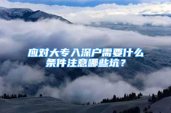 應(yīng)對(duì)大專入深戶需要什么條件注意哪些坑？