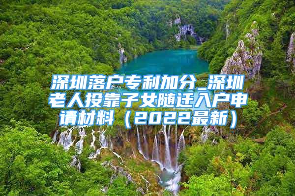 深圳落戶專利加分_深圳老人投靠子女隨遷入戶申請(qǐng)材料（2022最新）