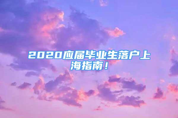 2020應(yīng)屆畢業(yè)生落戶(hù)上海指南！