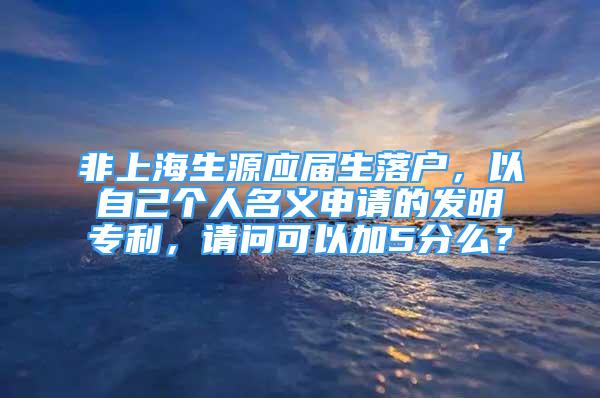 非上海生源應(yīng)屆生落戶，以自己個(gè)人名義申請的發(fā)明專利，請問可以加5分么？