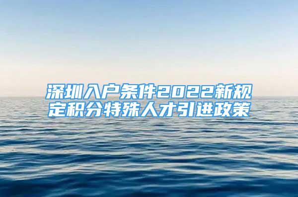 深圳入戶條件2022新規(guī)定積分特殊人才引進(jìn)政策