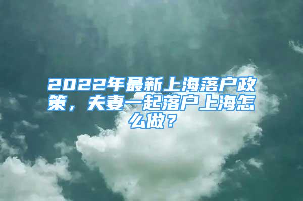 2022年最新上海落戶政策，夫妻一起落戶上海怎么做？