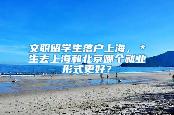 文職留學(xué)生落戶上海，＊生去上海和北京哪個就業(yè)形式更好？