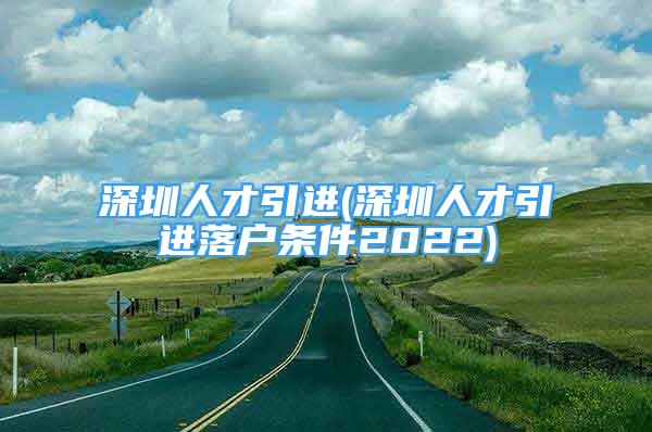 深圳人才引進(jìn)(深圳人才引進(jìn)落戶條件2022)