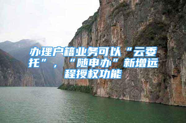 辦理戶籍業(yè)務可以“云委托”，“隨申辦”新增遠程授權功能