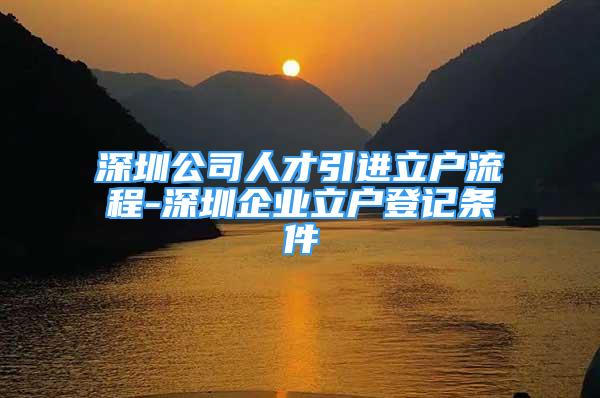 深圳公司人才引進(jìn)立戶(hù)流程-深圳企業(yè)立戶(hù)登記條件