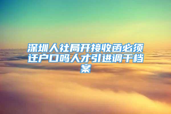 深圳人社局開接收函必須遷戶口嗎人才引進(jìn)調(diào)干檔案