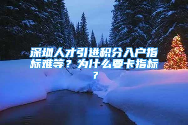 深圳人才引進(jìn)積分入戶指標(biāo)難等？為什么要卡指標(biāo)？