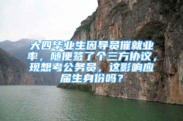 大四畢業(yè)生因?qū)T催就業(yè)率，隨便簽了個三方協(xié)議，現(xiàn)想考公務員，這影響應屆生身份嗎？