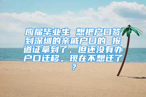 應(yīng)屆畢業(yè)生 想把戶口簽到深圳的親戚戶口的 報道證拿到了，但還沒有辦戶口遷移?，F(xiàn)在不想遷了？