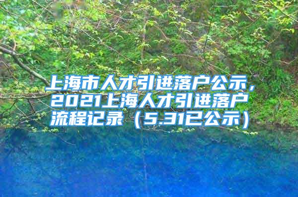 上海市人才引進落戶公示，2021上海人才引進落戶流程記錄（5.31已公示）