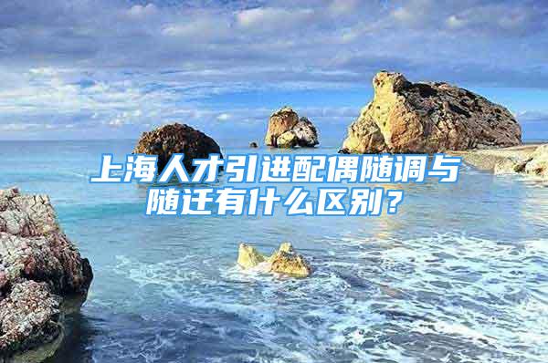 上海人才引進(jìn)配偶隨調(diào)與隨遷有什么區(qū)別？