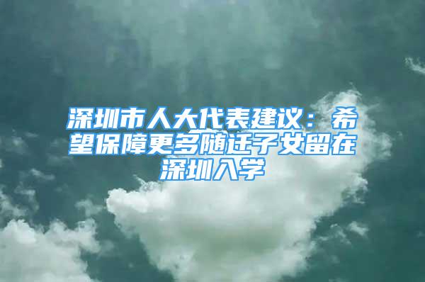 深圳市人大代表建議：希望保障更多隨遷子女留在深圳入學(xué)