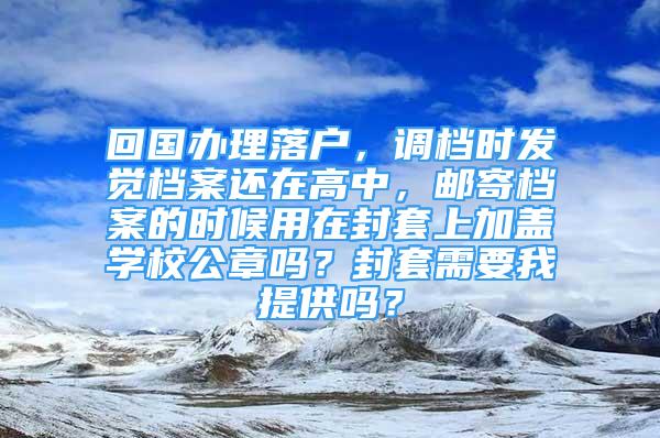 回國辦理落戶，調(diào)檔時(shí)發(fā)覺檔案還在高中，郵寄檔案的時(shí)候用在封套上加蓋學(xué)校公章嗎？封套需要我提供嗎？