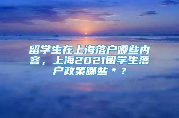 留學生在上海落戶哪些內(nèi)容，上海2021留學生落戶政策哪些＊？