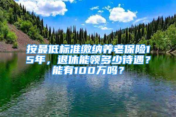 按最低標(biāo)準(zhǔn)繳納養(yǎng)老保險15年，退休能領(lǐng)多少待遇？能有100萬嗎？