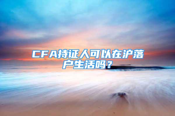 CFA持證人可以在滬落戶生活嗎？