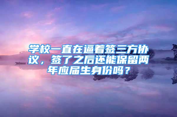 學(xué)校一直在逼著簽三方協(xié)議，簽了之后還能保留兩年應(yīng)屆生身份嗎？