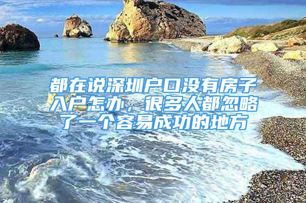 都在說(shuō)深圳戶口沒(méi)有房子入戶怎辦，很多人都忽略了一個(gè)容易成功的地方