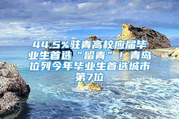 44.5%駐青高校應屆畢業(yè)生首選“留青”！青島位列今年畢業(yè)生首選城市第7位