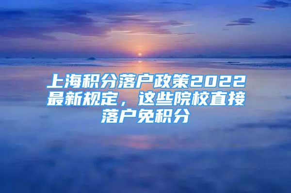 上海積分落戶(hù)政策2022最新規(guī)定，這些院校直接落戶(hù)免積分