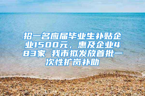 招一名應(yīng)屆畢業(yè)生補貼企業(yè)1500元，惠及企業(yè)483家 我市擬發(fā)放首批一次性擴崗補助