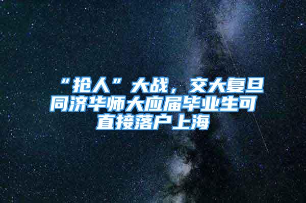 “搶人”大戰(zhàn)，交大復旦同濟華師大應屆畢業(yè)生可直接落戶上海