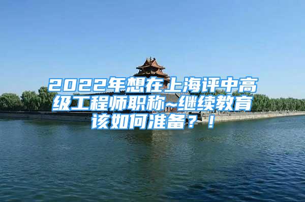 2022年想在上海評中高級工程師職稱~繼續(xù)教育該如何準(zhǔn)備？！