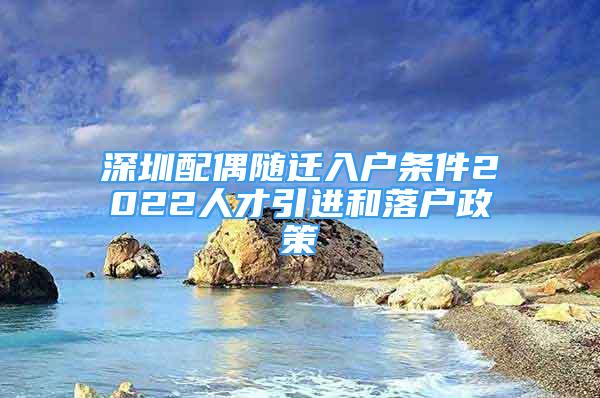 深圳配偶隨遷入戶(hù)條件2022人才引進(jìn)和落戶(hù)政策